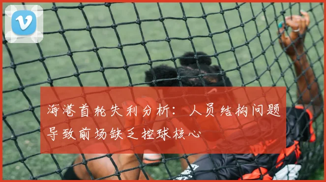 海港首轮失利分析：人员结构问题导致前场缺乏控球核心