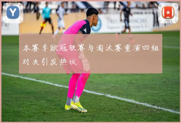 本赛季欧冠联赛与淘汰赛重演四组对决引发热议