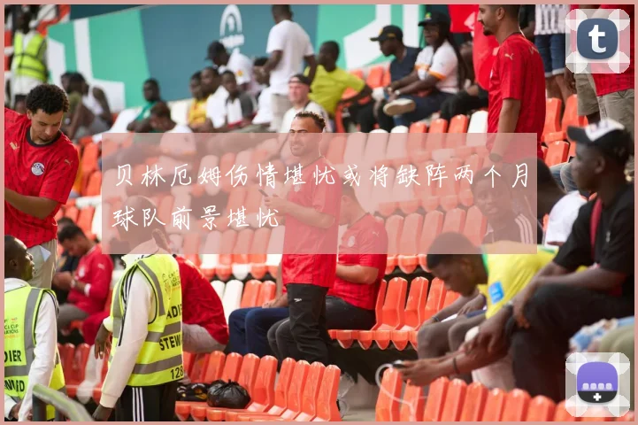 贝林厄姆伤情堪忧或将缺阵两个月球队前景堪忧