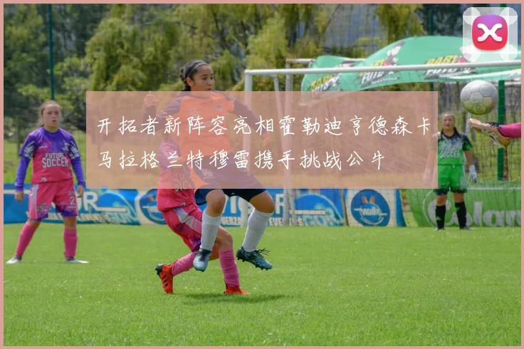开拓者新阵容亮相霍勒迪亨德森卡马拉格兰特穆雷携手挑战公牛