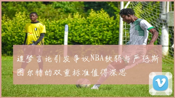追梦言论引发争议NBA软弱与严惩斯图尔特的双重标准值得深思