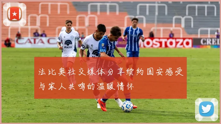 法比奥社交媒体分享续约国安感受与家人共鸣的温暖情怀