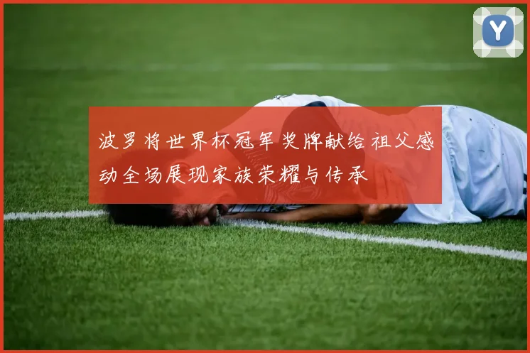 波罗将世界杯冠军奖牌献给祖父感动全场展现家族荣耀与传承