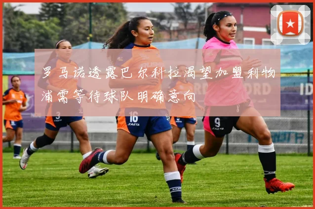 罗马诺透露巴尔科拉渴望加盟利物浦需等待球队明确意向
