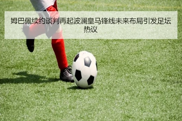 姆巴佩续约谈判再起波澜皇马锋线未来布局引发足坛热议