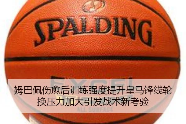 姆巴佩伤愈后训练强度提升皇马锋线轮换压力加大引发战术新考验