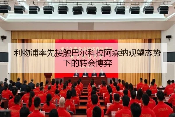 利物浦率先接触巴尔科拉阿森纳观望态势下的转会博弈