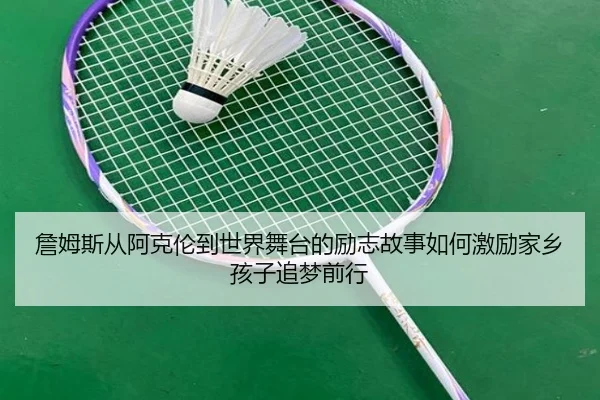 詹姆斯从阿克伦到世界舞台的励志故事如何激励家乡孩子追梦前行