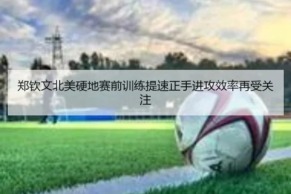 郑钦文北美硬地赛前训练提速正手进攻效率再受关注