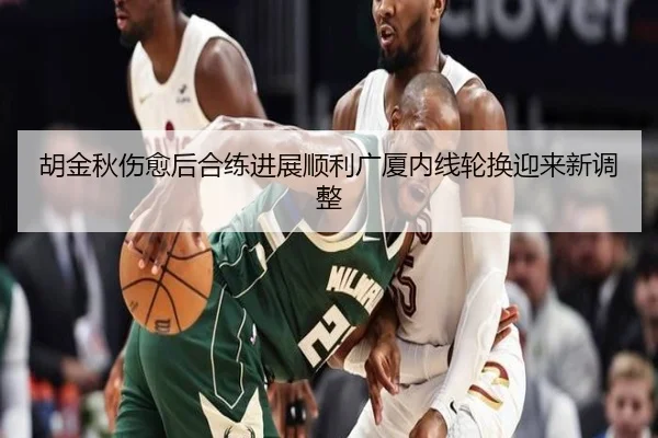 胡金秋伤愈后合练进展顺利广厦内线轮换迎来新调整