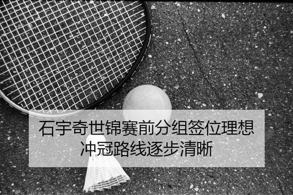 石宇奇世锦赛前分组签位理想 冲冠路线逐步清晰