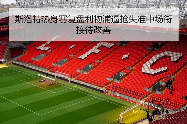 斯洛特热身赛复盘利物浦逼抢失准中场衔接待改善